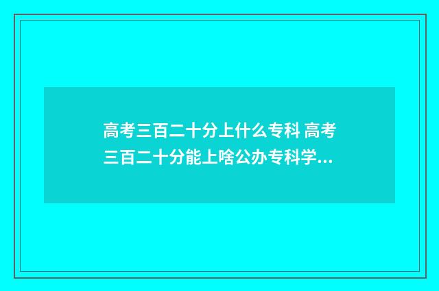 高考三百二十分上什么专科 高考三百二十分能上啥公办专科学校江苏省