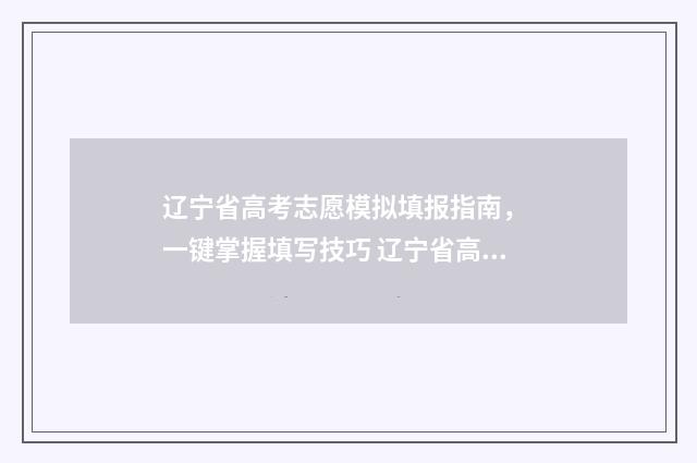 辽宁省高考志愿模拟填报指南， 一键掌握填写技巧 辽宁省高考志愿填报