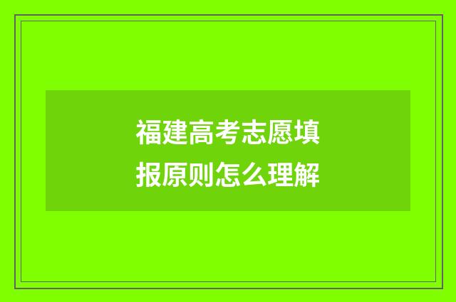 福建高考志愿填报原则怎么理解