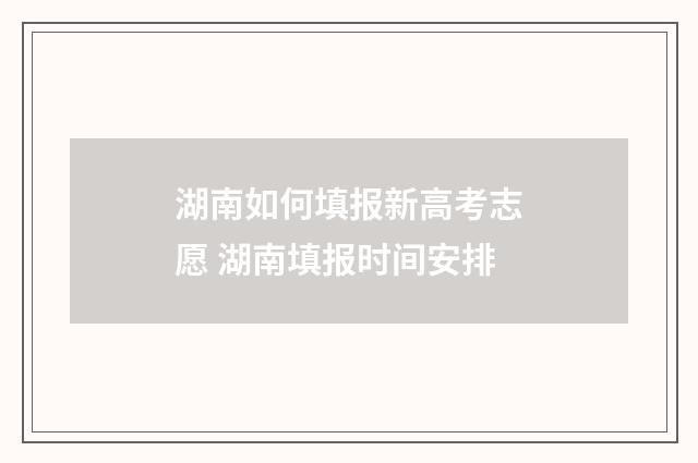 湖南如何填报新高考志愿 湖南填报时间安排
