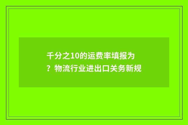 千分之10的运费率填报为？物流行业进出口关务新规