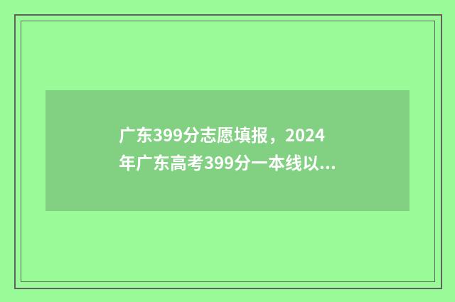 广东399分志愿填报，2024年广东高考399分一本线以上的大学 广东394分能上什么大学