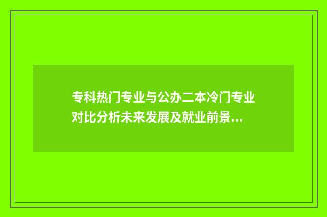 专科热门专业与公办二本冷门专业对比分析未来发展及就业前景 当前热门专科专业
