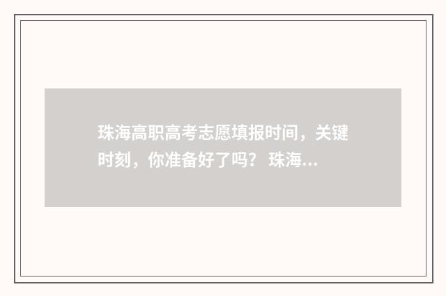 珠海高职高考志愿填报时间,关键时刻,你准备好了吗? 珠海高职高考志愿怎么填