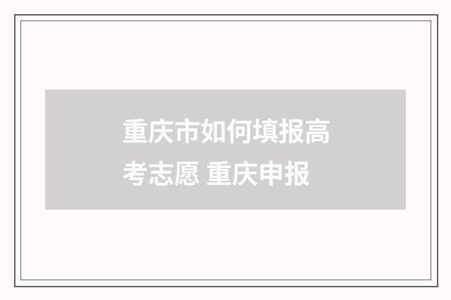 重庆市如何填报高考志愿 重庆申报