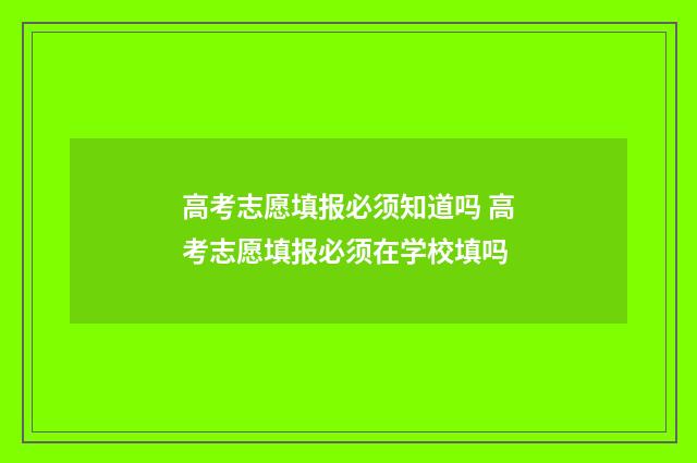 高考志愿填报必须知道吗 高考志愿填报必须在学校填吗