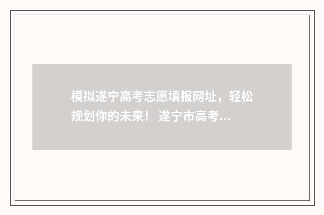 模拟遂宁高考志愿填报网址，轻松规划你的未来！ 遂宁市高考状元2020