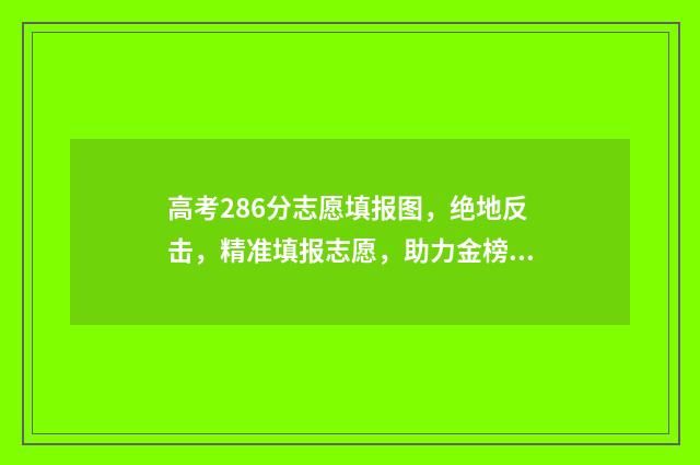 高考286分志愿填报图，绝地反击，精准填报志愿，助力金榜题名 高考考了286分可以填哪些大学