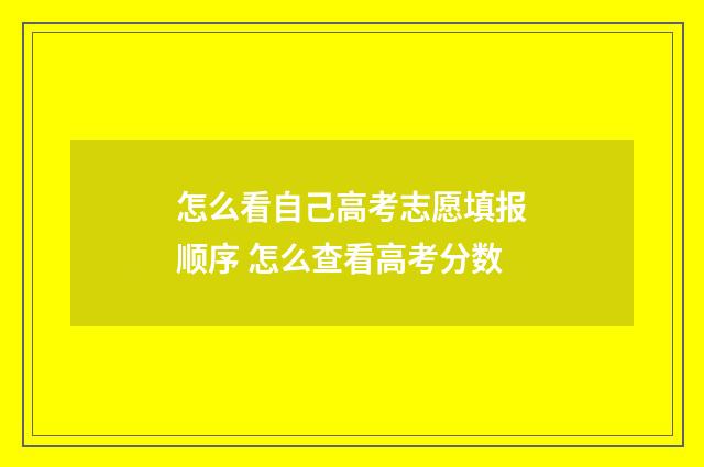 怎么看自己高考志愿填报顺序 怎么查看高考分数