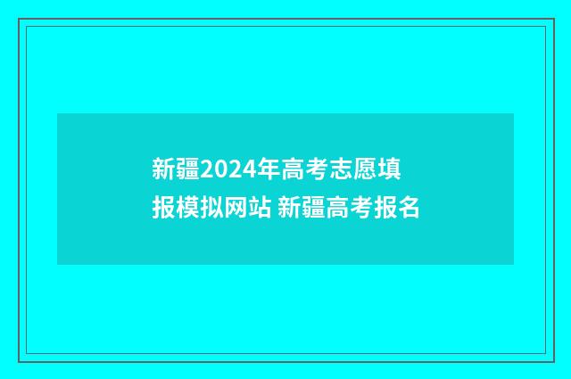新疆2024年高考志愿填报模拟网站 新疆高考报名
