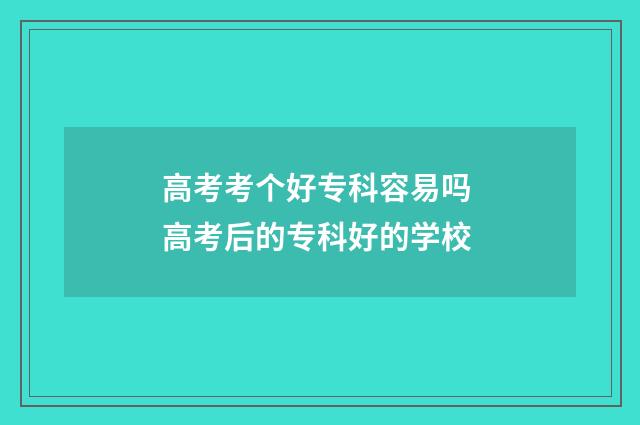 高考考个好专科容易吗 高考后的专科好的学校