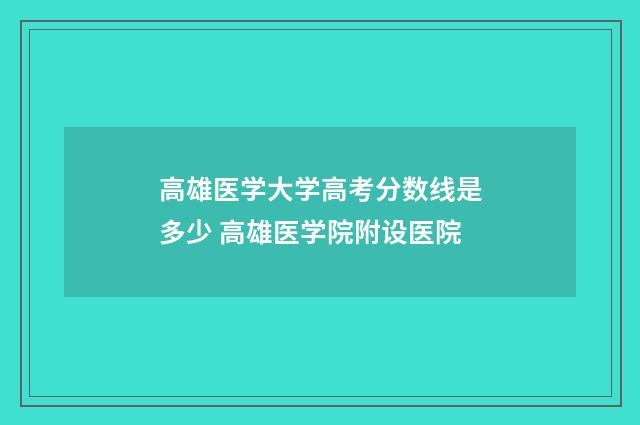 高雄医学大学高考分数线是多少 高雄医学院附设医院