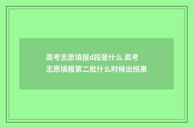 高考志愿填报d段是什么 高考志愿填报第二批什么时候出结果