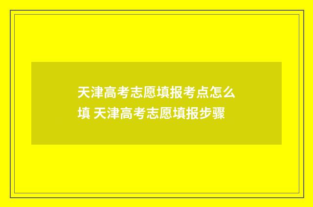 天津高考志愿填报考点怎么填 天津高考志愿填报步骤