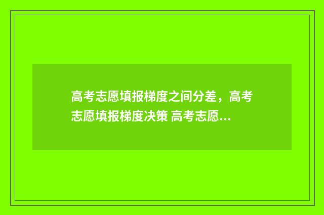 高考志愿填报梯度之间分差,高考志愿填报梯度决策 高考志愿填报梯度是什么意思