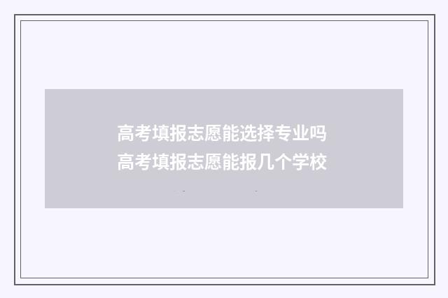 高考填报志愿能选择专业吗 高考填报志愿能报几个学校