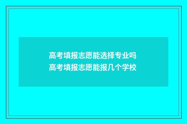 高考填报志愿能选择专业吗 高考填报志愿能报几个学校