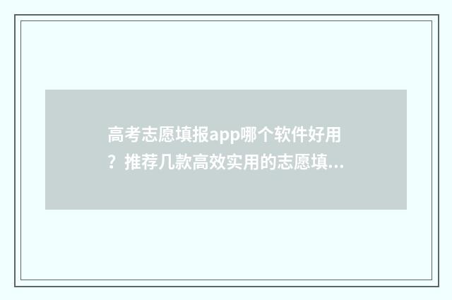 高考志愿填报app哪个软件好用？推荐几款高效实用的志愿填报工具 高考志愿填报App准吗