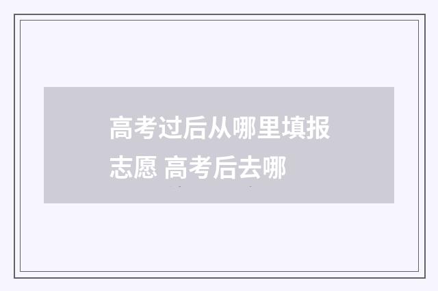 高考过后从哪里填报志愿 高考后去哪