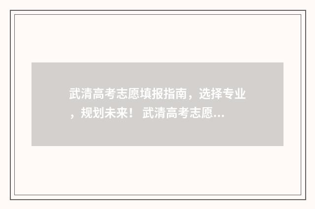 武清高考志愿填报指南，选择专业，规划未来！ 武清高考志愿填报机构有哪些