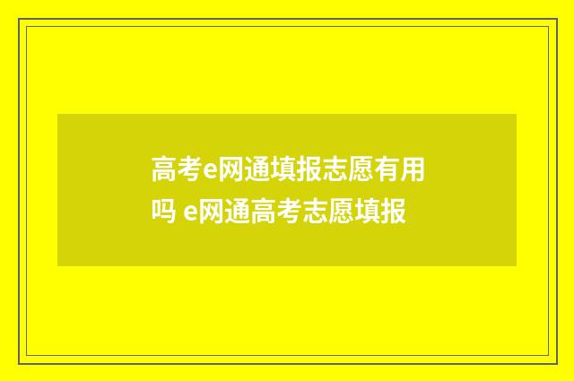 高考e网通填报志愿有用吗 e网通高考志愿填报