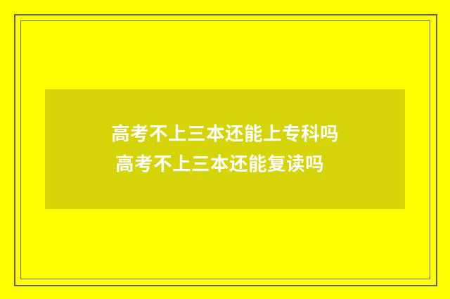 高考不上三本还能上专科吗 高考不上三本还能复读吗