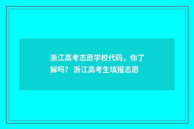 浙江高考志愿学校代码,你了解吗? 浙江高考生填报志愿