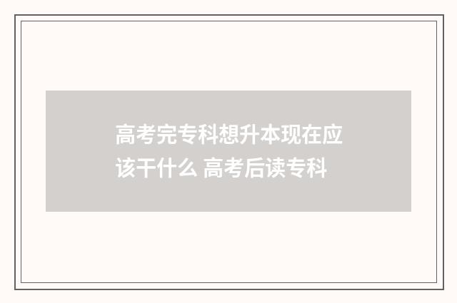 高考完专科想升本现在应该干什么 高考后读专科