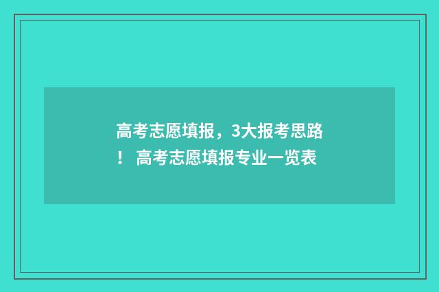 高考志愿填报，3大报考思路！ 高考志愿填报专业一览表