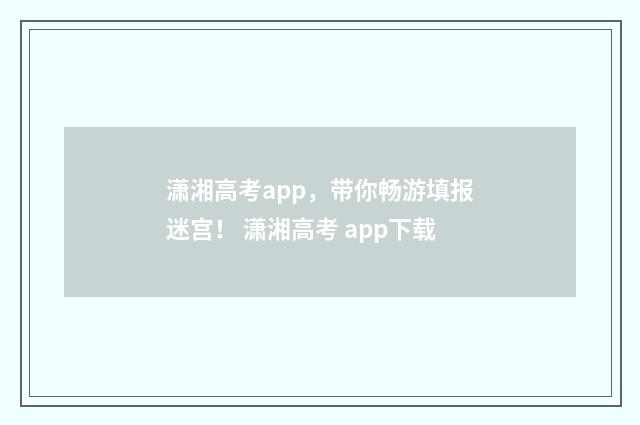 潇湘高考app，带你畅游填报迷宫！ 潇湘高考 app下载