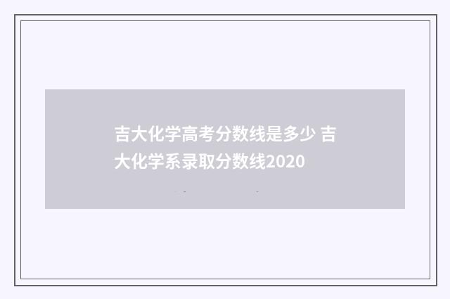 吉大化学高考分数线是多少 吉大化学系录取分数线2020