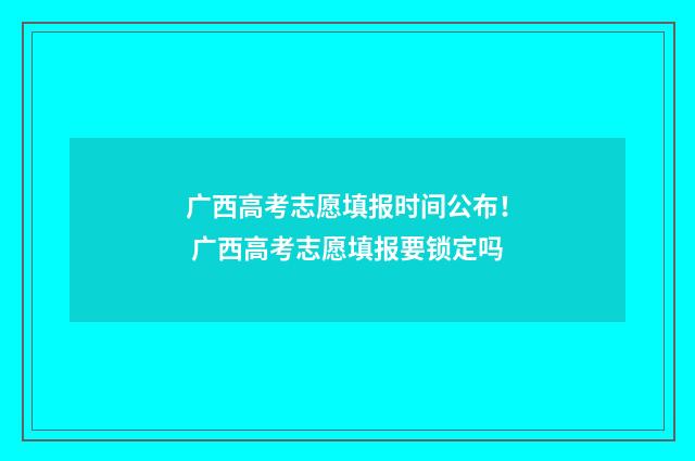 广西高考志愿填报时间公布! 广西高考志愿填报要锁定吗