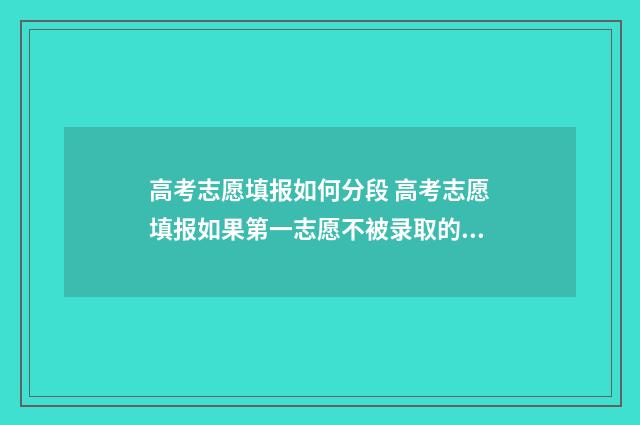 高考志愿填报如何分段 高考志愿填报如果第一志愿不被录取的话