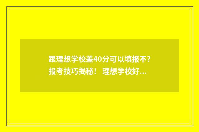 跟理想学校差40分可以填报不？报考技巧揭秘！ 理想学校好不好