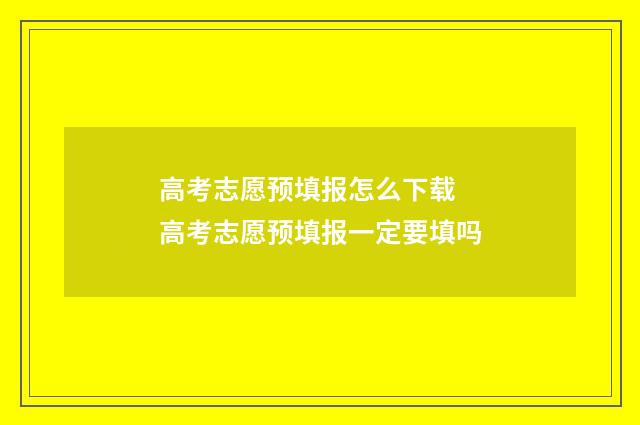高考志愿预填报怎么下载 高考志愿预填报一定要填吗