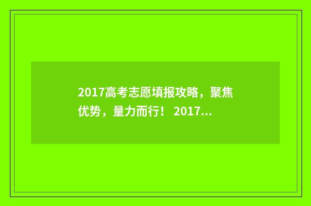 2017高考志愿填报攻略，聚焦优势，量力而行！ 2017年高考填报志愿