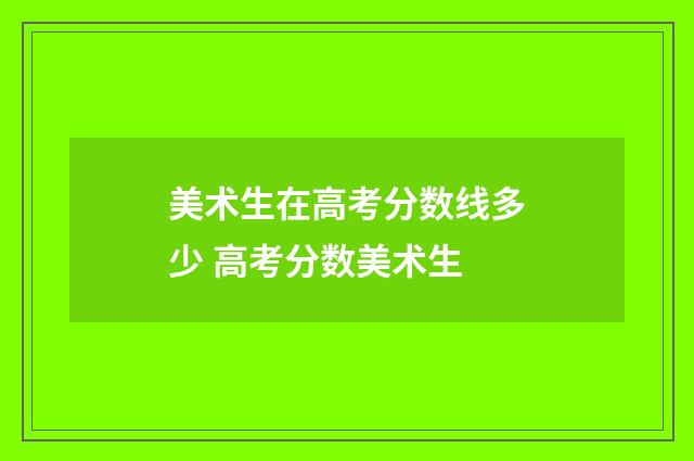 美术生在高考分数线多少 高考分数美术生