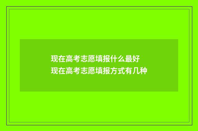 现在高考志愿填报什么最好 现在高考志愿填报方式有几种