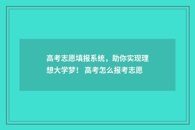 高考志愿填报系统，助你实现理想大学梦！ 高考怎么报考志愿