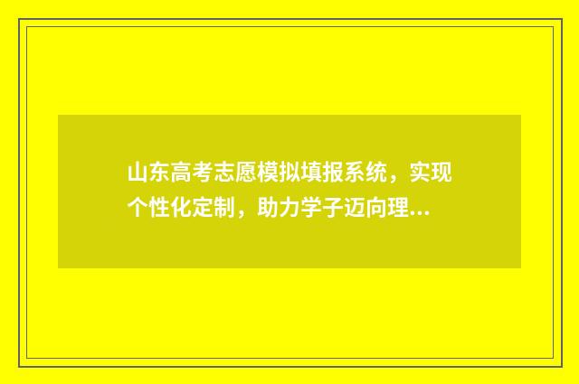 山东高考志愿模拟填报系统，实现个性化定制，助力学子迈向理想大学！ 山东高考志愿模拟填报系统报名流程