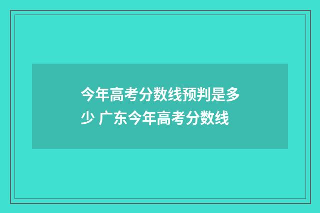 今年高考分数线预判是多少 广东今年高考分数线