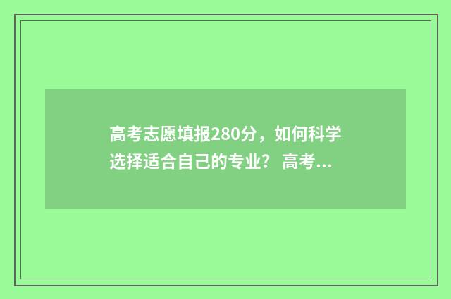 高考志愿填报280分,如何科学选择适合自己的专业? 高考志愿填报282