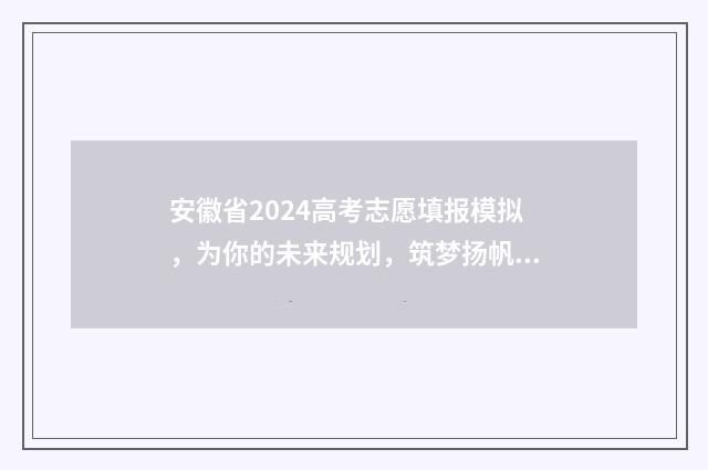 安徽省2024高考志愿填报模拟,为你的未来规划,筑梦扬帆! 2024年高考报考时间