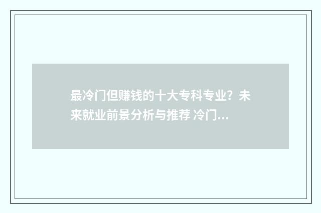 最冷门但赚钱的十大专科专业？未来就业前景分析与推荐 冷门但赚钱的职业