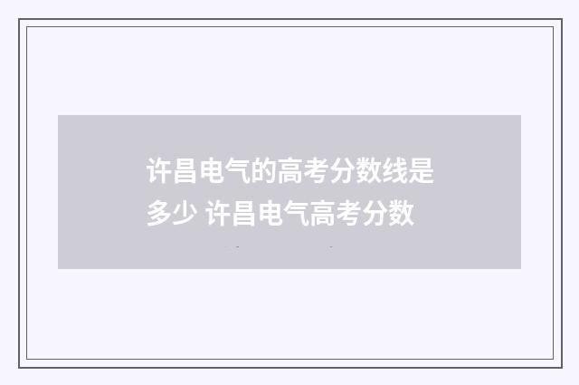 许昌电气的高考分数线是多少 许昌电气高考分数