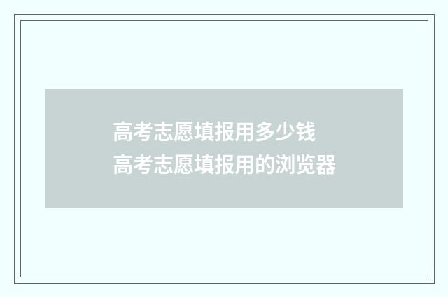 高考志愿填报用多少钱 高考志愿填报用的浏览器