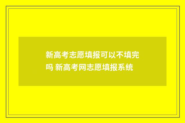 新高考志愿填报可以不填完吗 新高考网志愿填报系统