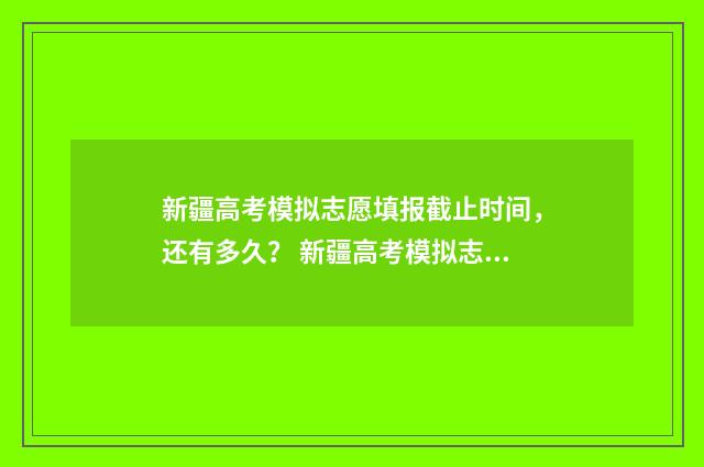 新疆高考模拟志愿填报截止时间，还有多久？ 新疆高考模拟志愿填报网站
