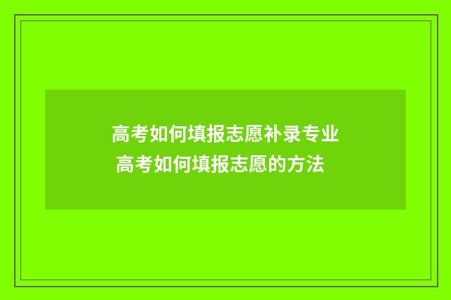 高考如何填报志愿补录专业 高考如何填报志愿的方法