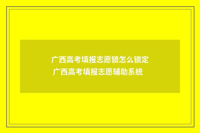 广西高考填报志愿锁怎么锁定 广西高考填报志愿辅助系统